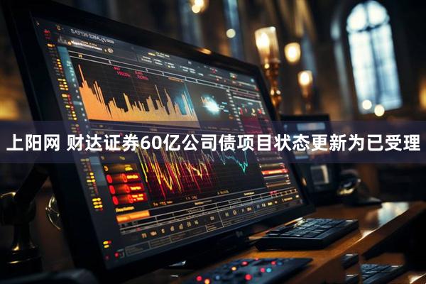 上阳网 财达证券60亿公司债项目状态更新为已受理