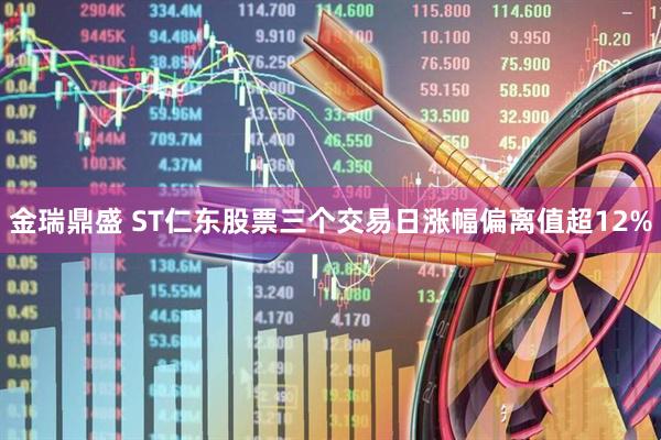 金瑞鼎盛 ST仁东股票三个交易日涨幅偏离值超12%