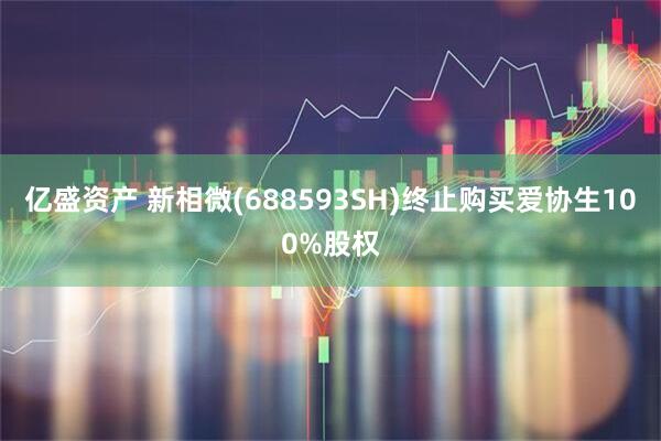 亿盛资产 新相微(688593SH)终止购买爱协生100%股权