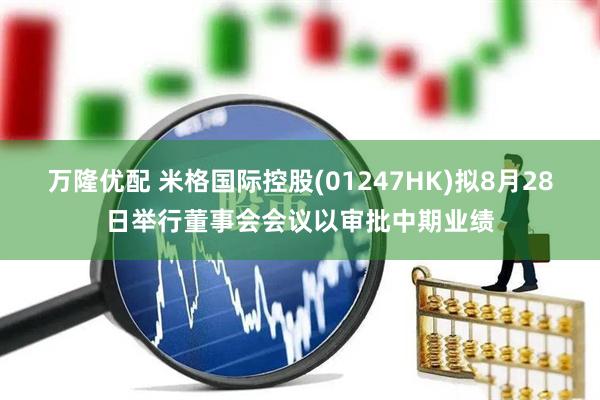万隆优配 米格国际控股(01247HK)拟8月28日举行董事会会议以审批中期业绩