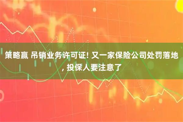 策略赢 吊销业务许可证! 又一家保险公司处罚落地, 投保人要注意了