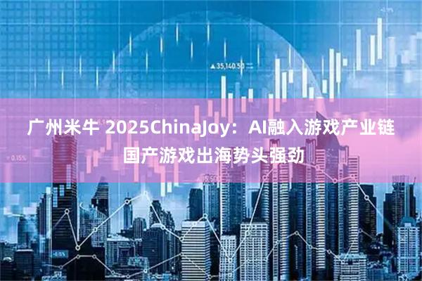 广州米牛 2025ChinaJoy：AI融入游戏产业链 国产游戏出海势头强劲