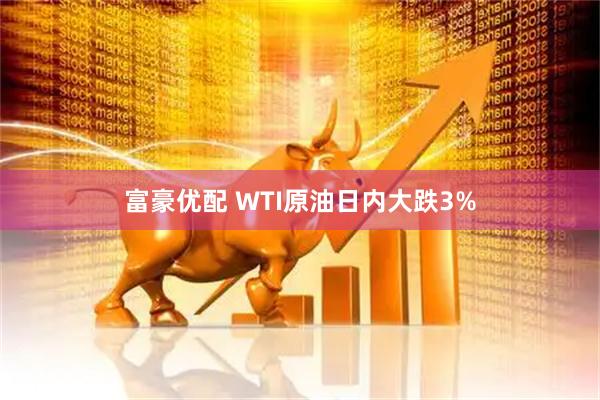富豪优配 WTI原油日内大跌3%