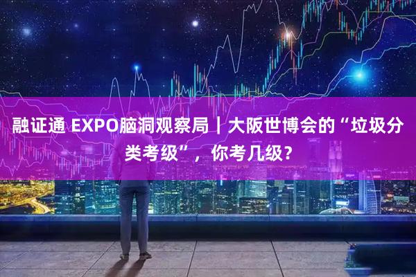 融证通 EXPO脑洞观察局｜大阪世博会的“垃圾分类考级”，你考几级？