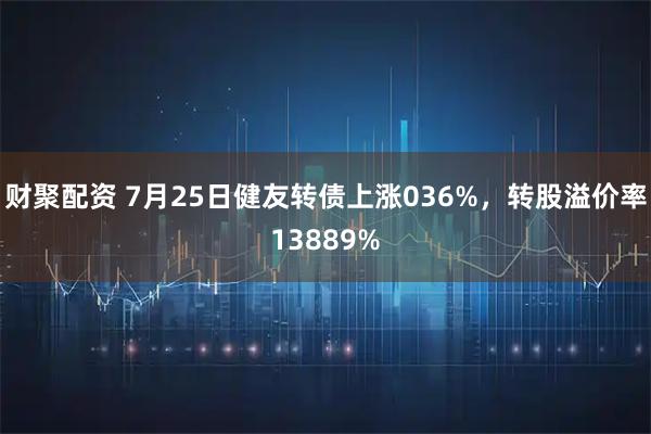 财聚配资 7月25日健友转债上涨036%，转股溢价率13889%