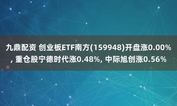 九鼎配资 创业板ETF南方(159948)开盘涨0.00%, 重仓股宁德时代涨0.48%, 中际旭创涨0.56%