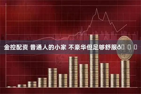 金控配资 普通人的小家 不豪华但足够舒服😌