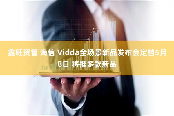 鑫旺资管 海信 Vidda全场景新品发布会定档5月8日 将推多款新品