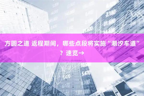 方圆之道 返程期间，哪些点段将实施“潮汐车道”？速览→