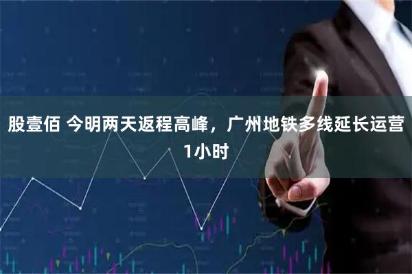 股壹佰 今明两天返程高峰，广州地铁多线延长运营1小时