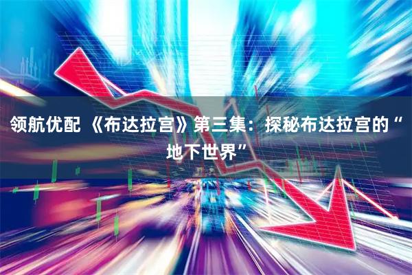 领航优配 《布达拉宫》第三集：探秘布达拉宫的“地下世界”