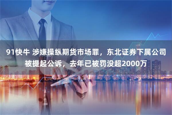 91快牛 涉嫌操纵期货市场罪，东北证券下属公司被提起公诉，去年已被罚没超2000万