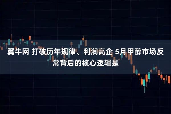 翼牛网 打破历年规律、利润高企 5月甲醇市场反常背后的核心逻辑是
