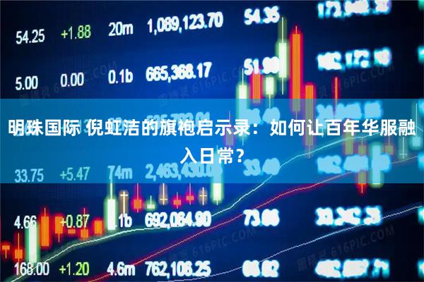 明珠国际 倪虹洁的旗袍启示录：如何让百年华服融入日常？
