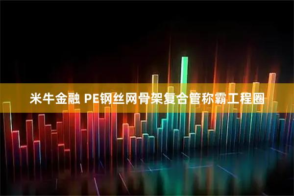 米牛金融 PE钢丝网骨架复合管称霸工程圈