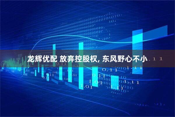 龙辉优配 放弃控股权, 东风野心不小