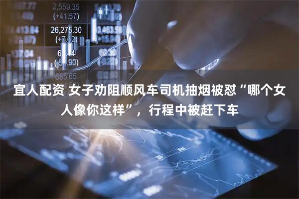 宜人配资 女子劝阻顺风车司机抽烟被怼“哪个女人像你这样”，行程中被赶下车