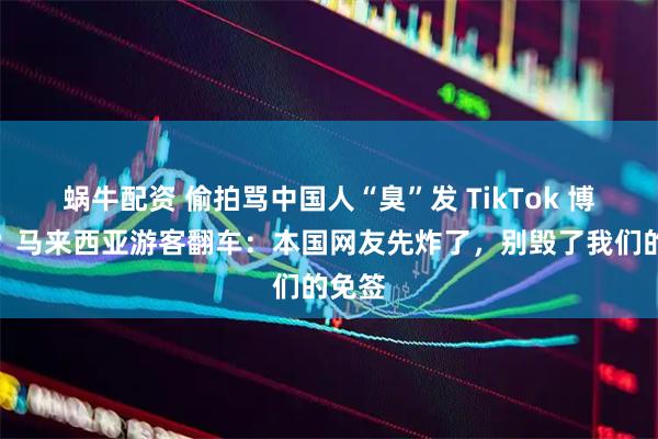 蜗牛配资 偷拍骂中国人“臭”发 TikTok 博流量？马来西亚游客翻车：本国网友先炸了，别毁了我们的免签