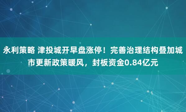永利策略 津投城开早盘涨停！完善治理结构叠加城市更新政策暖风，封板资金0.84亿元