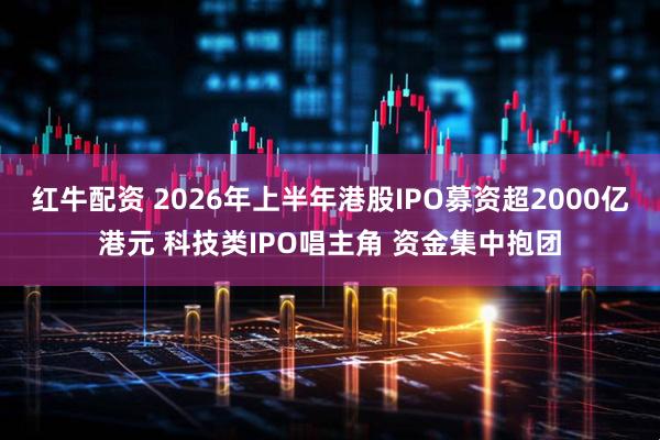 红牛配资 2026年上半年港股IPO募资超2000亿港元 科技类IPO唱主角 资金集中抱团