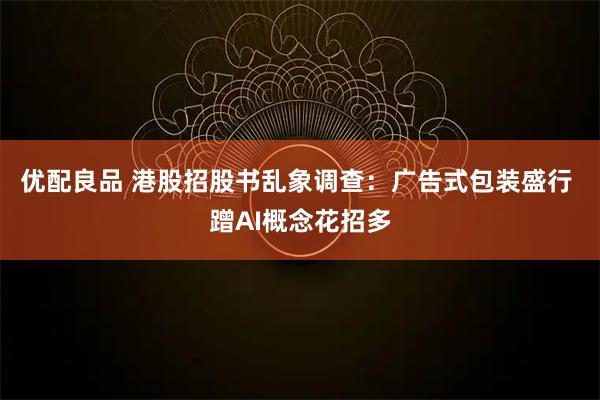 优配良品 港股招股书乱象调查：广告式包装盛行 蹭AI概念花招多